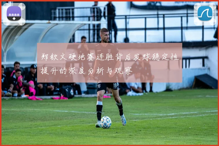郑钦文硬地赛连胜背后发球稳定性提升的深度分析与观察