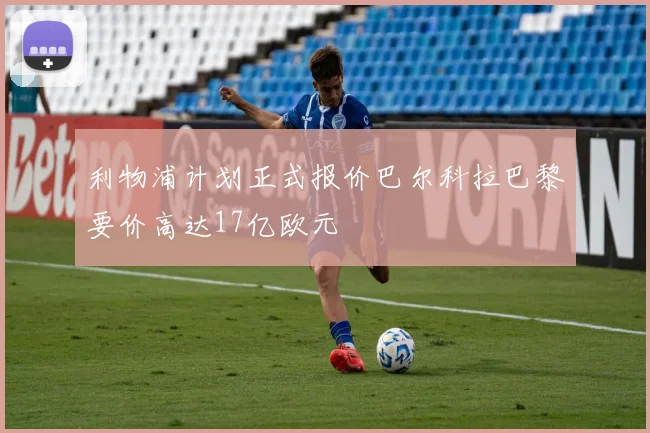 利物浦计划正式报价巴尔科拉巴黎要价高达17亿欧元