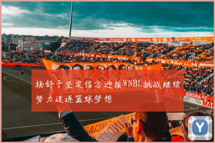 杨舒予坚定信念迎接WNBL挑战继续努力追逐篮球梦想