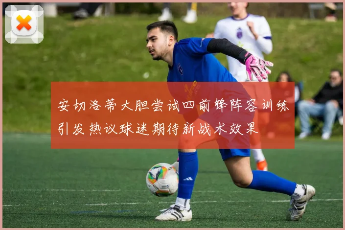 安切洛蒂大胆尝试四前锋阵容训练引发热议球迷期待新战术效果