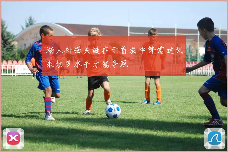 湖人补强关键在于首发中锋需达到米切罗水平才能争冠