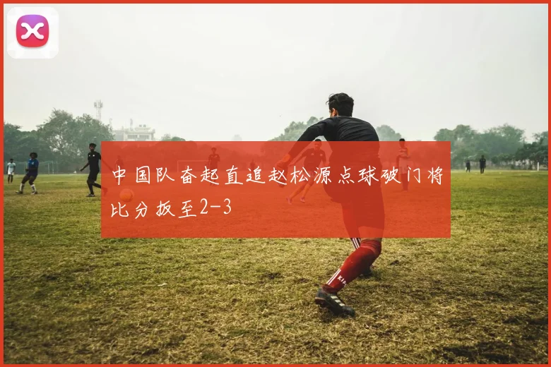中国队奋起直追赵松源点球破门将比分扳至2-3