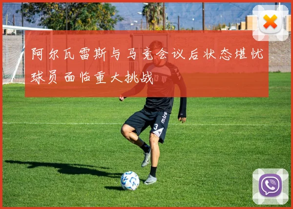 阿尔瓦雷斯与马竞会议后状态堪忧球员面临重大挑战