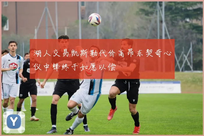 湖人交易凯斯勒代价高昂东契奇心仪中锋终于如愿以偿