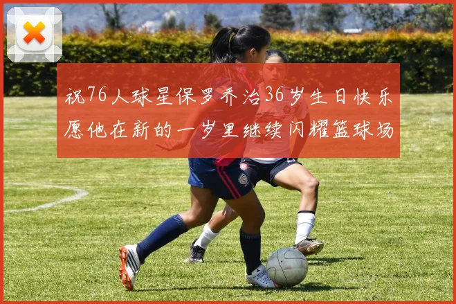祝76人球星保罗乔治36岁生日快乐愿他在新的一岁里继续闪耀篮球场