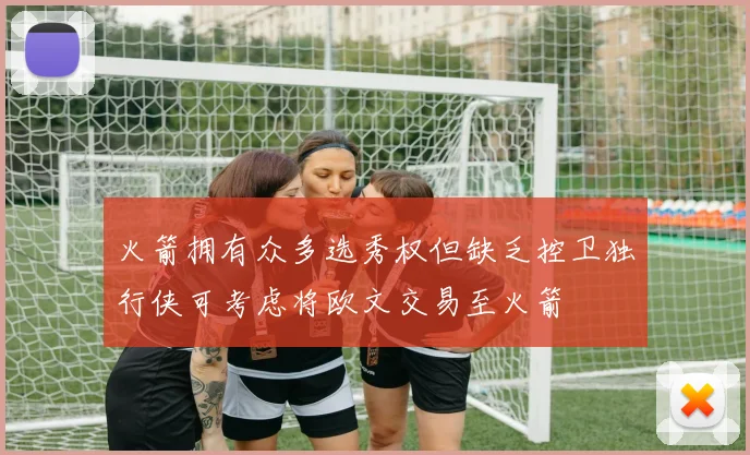 火箭拥有众多选秀权但缺乏控卫独行侠可考虑将欧文交易至火箭