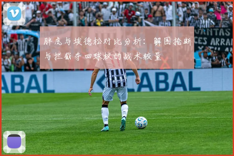 胖虎与埃德松对比分析：解围抢断与拦截夺回球权的战术较量
