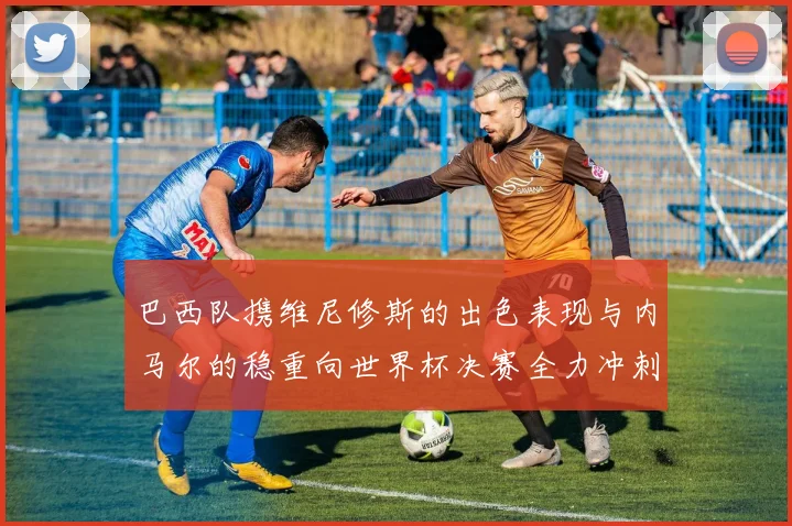 巴西队携维尼修斯的出色表现与内马尔的稳重向世界杯决赛全力冲刺