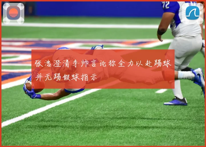 张浩澄清李帅言论称全力以赴踢球并无踢假球指示