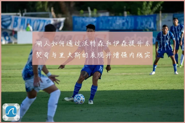湖人如何通过沃特森和伊森提升东契奇与里夫斯的表现并增强内线实力