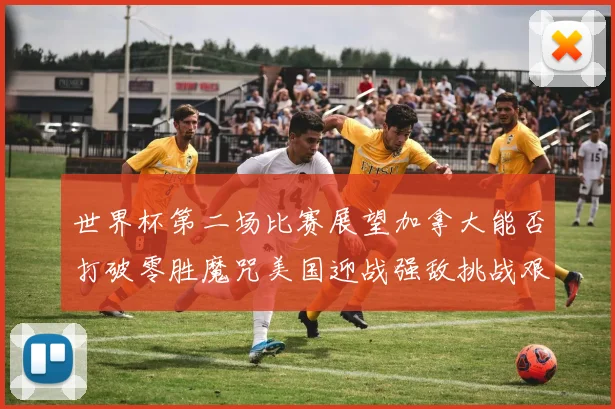 世界杯第二场比赛展望加拿大能否打破零胜魔咒美国迎战强敌挑战艰巨