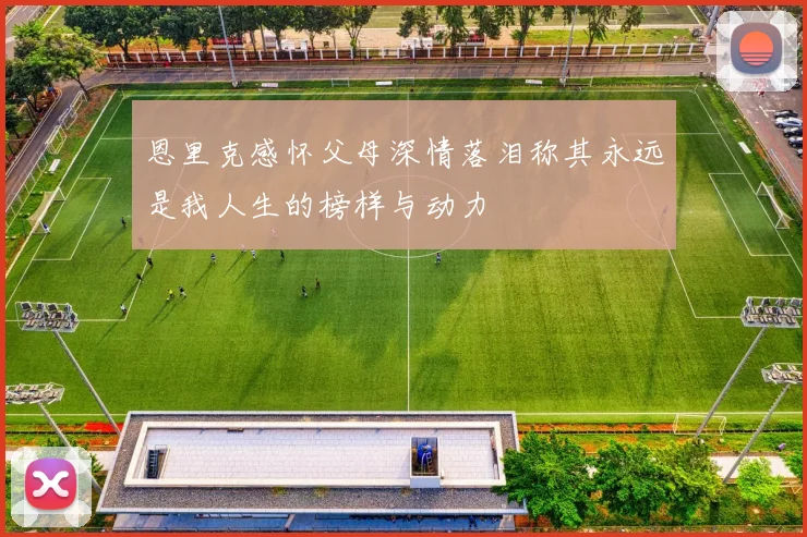 恩里克感怀父母深情落泪称其永远是我人生的榜样与动力