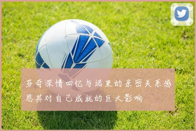 芬奇深情回忆与诺里的亲密关系感恩其对自己成就的巨大影响