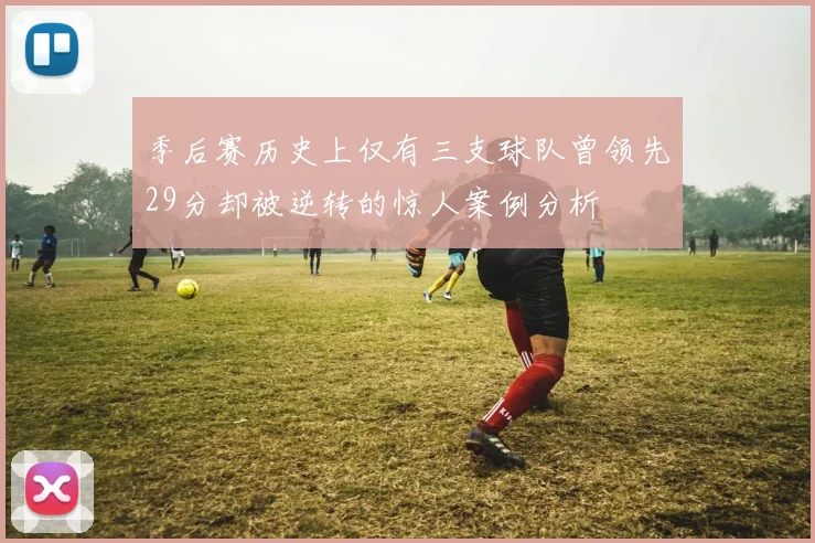 季后赛历史上仅有三支球队曾领先29分却被逆转的惊人案例分析