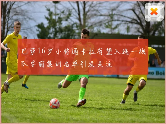 巴萨16岁小将通卡拉有望入选一线队季前集训名单引发关注