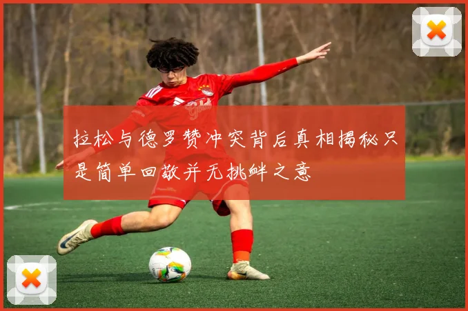 拉松与德罗赞冲突背后真相揭秘只是简单回敬并无挑衅之意