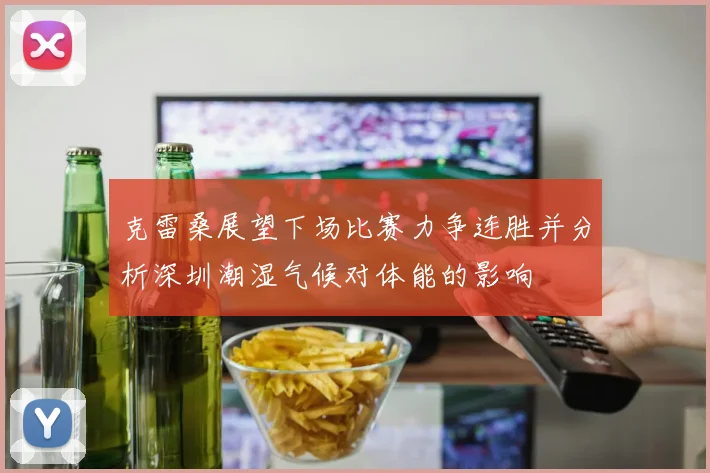 克雷桑展望下场比赛力争连胜并分析深圳潮湿气候对体能的影响
