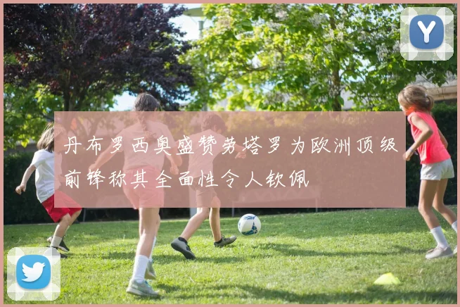 丹布罗西奥盛赞劳塔罗为欧洲顶级前锋称其全面性令人钦佩