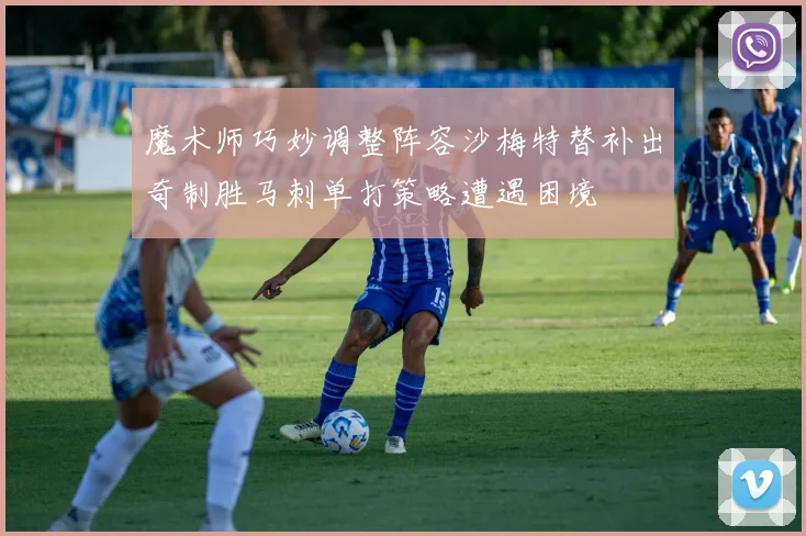 魔术师巧妙调整阵容沙梅特替补出奇制胜马刺单打策略遭遇困境