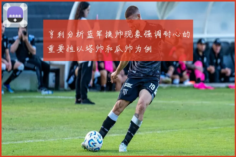 亨利分析蓝军换帅现象强调耐心的重要性以塔帅和瓜帅为例