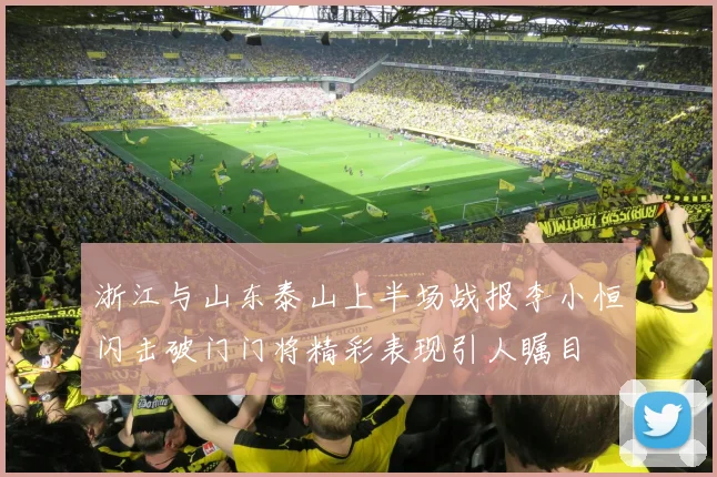 浙江与山东泰山上半场战报李小恒闪击破门门将精彩表现引人瞩目