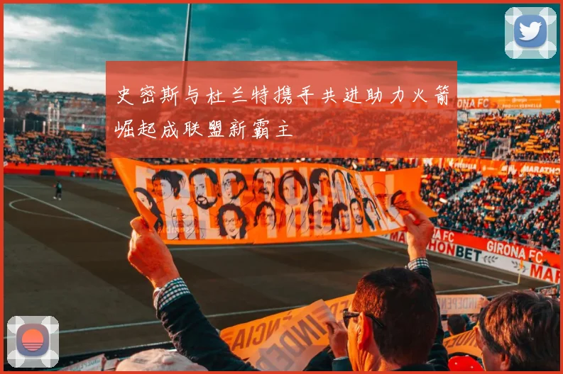 史密斯与杜兰特携手共进助力火箭崛起成联盟新霸主