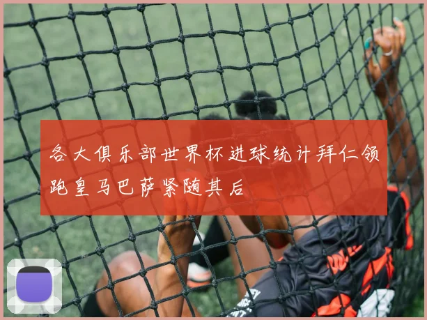 各大俱乐部世界杯进球统计拜仁领跑皇马巴萨紧随其后