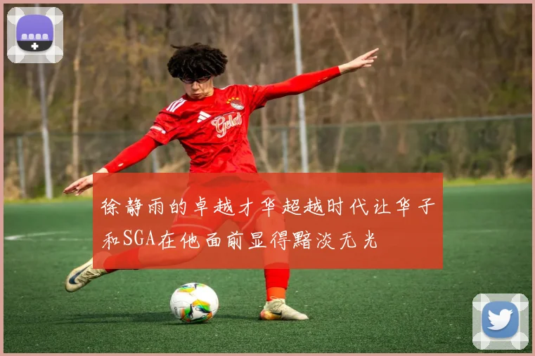 徐静雨的卓越才华超越时代让华子和SGA在他面前显得黯淡无光