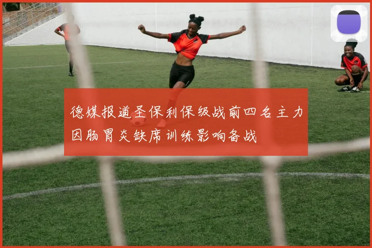 德媒报道圣保利保级战前四名主力因肠胃炎缺席训练影响备战