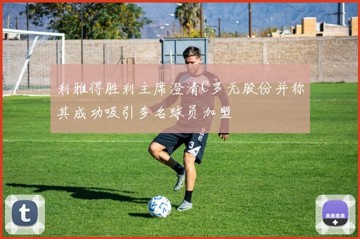 利雅得胜利主席澄清C罗无股份并称其成功吸引多名球员加盟