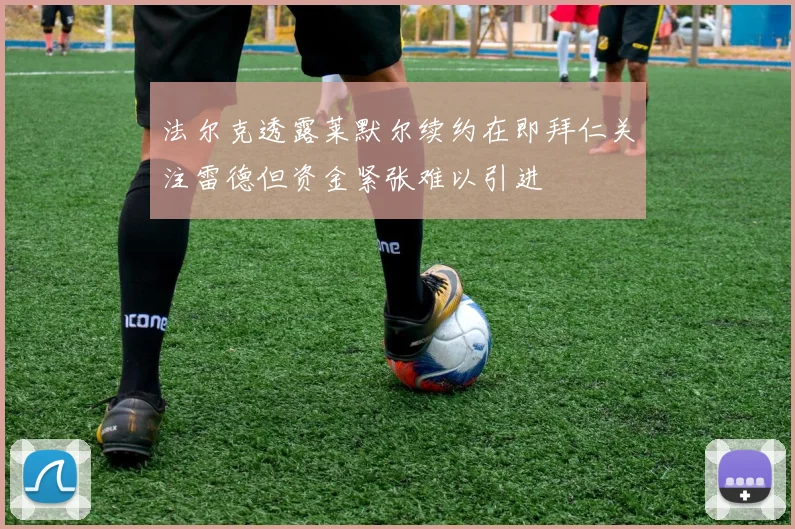 法尔克透露莱默尔续约在即拜仁关注雷德但资金紧张难以引进