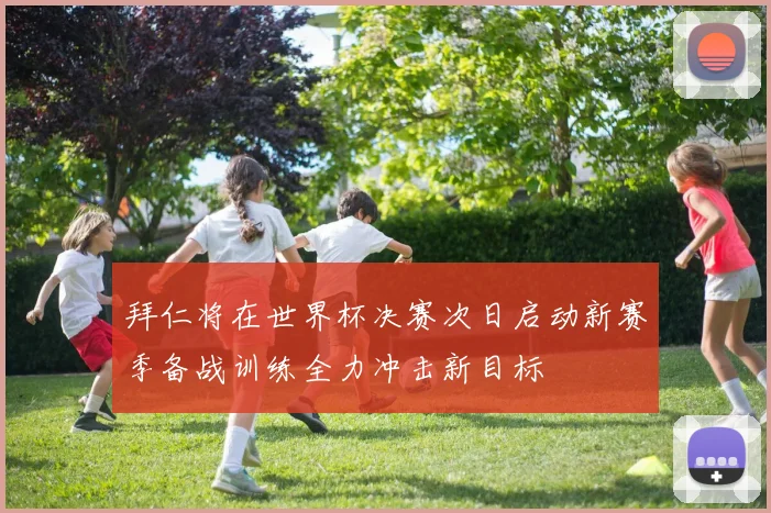 拜仁将在世界杯决赛次日启动新赛季备战训练全力冲击新目标
