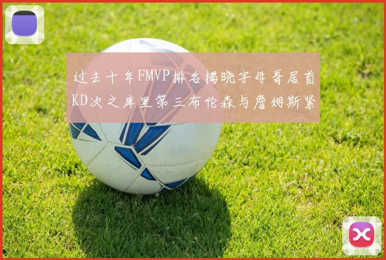 过去十年FMVP排名揭晓字母哥居首KD次之库里第三布伦森与詹姆斯紧随其后