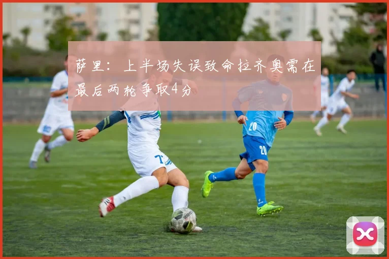 萨里：上半场失误致命拉齐奥需在最后两轮争取4分